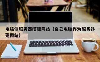 泽州电脑做服务器搭建网站（自己电脑作为服务器建网站）