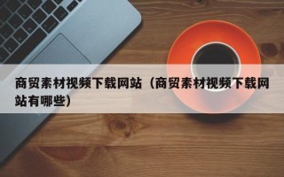 泽州商贸素材视频下载网站（商贸素材视频下载网站有哪些）