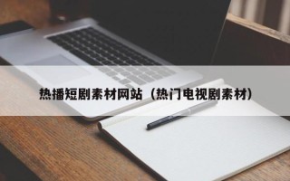泽州热播短剧素材网站（热门电视剧素材）