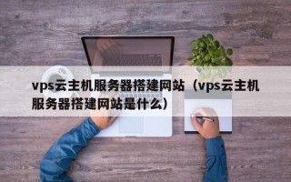 泽州vps云主机服务器搭建网站（vps云主机服务器搭建网站是什么）