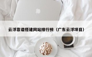 泽州云浮靠谱搭建网站排行榜（广东云浮项目）