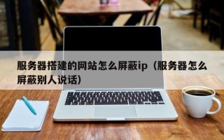 泽州服务器搭建的网站怎么屏蔽ip（服务器怎么屏蔽别人说话）