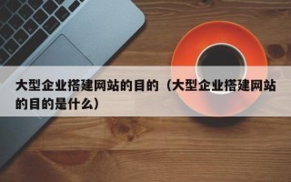 泽州大型企业搭建网站的目的（大型企业搭建网站的目的是什么）