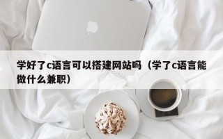 泽州学好了c语言可以搭建网站吗（学了c语言能做什么兼职）