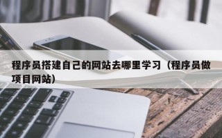 泽州程序员搭建自己的网站去哪里学习（程序员做项目网站）