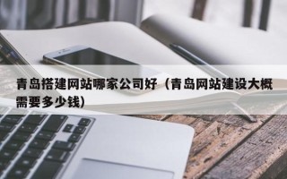 泽州青岛搭建网站哪家公司好（青岛网站建设大概需要多少钱）